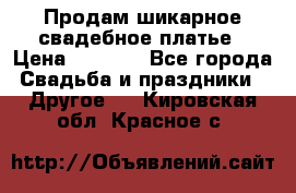 Продам шикарное свадебное платье › Цена ­ 7 000 - Все города Свадьба и праздники » Другое   . Кировская обл.,Красное с.